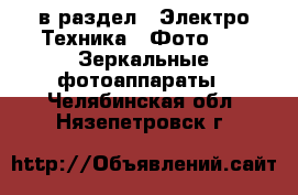  в раздел : Электро-Техника » Фото »  » Зеркальные фотоаппараты . Челябинская обл.,Нязепетровск г.